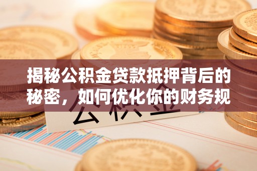 雅江揭秘公积金贷款抵押背后的秘密，如何优化你的财务规划