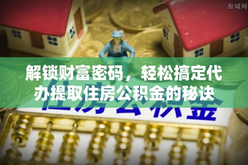 雅江解锁财富密码，轻松搞定代办提取住房公积金的秘诀