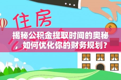 雅江揭秘公积金提取时间的奥秘，如何优化你的财务规划？