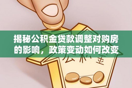 雅江揭秘公积金贷款调整对购房的影响，政策变动如何改变你的买房计划