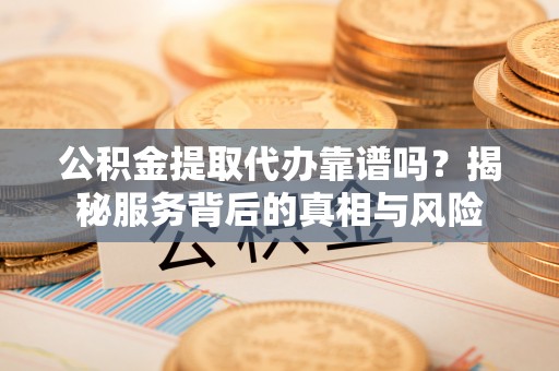 雅江公积金提取代办靠谱吗？揭秘服务背后的真相与风险