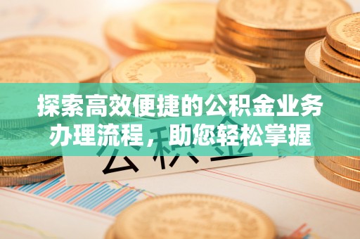 雅江探索高效便捷的公积金业务办理流程，助您轻松掌握