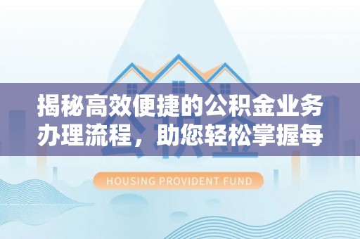 雅江揭秘高效便捷的公积金业务办理流程，助您轻松掌握每一步