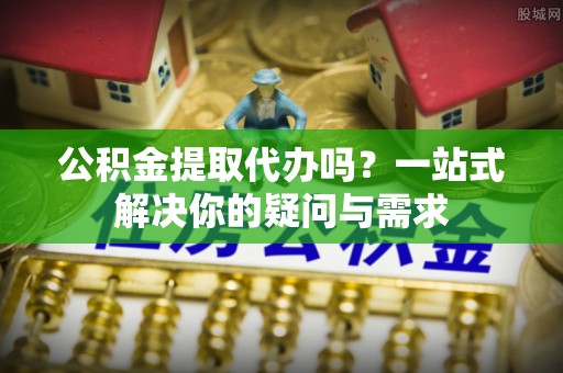 雅江公积金提取代办吗？一站式解决你的疑问与需求