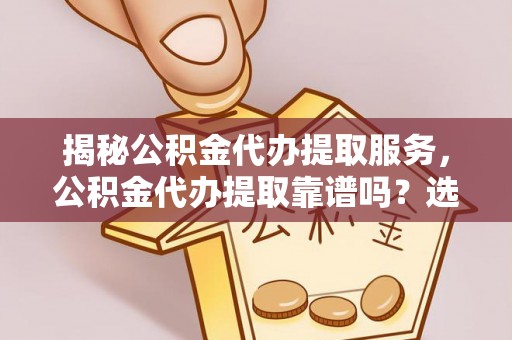 雅江揭秘公积金代办提取服务，公积金代办提取靠谱吗？选择前你需要知道这些！
