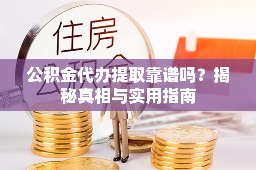 雅江公积金代办提取靠谱吗？揭秘真相与实用指南