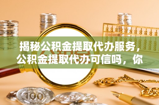 雅江揭秘公积金提取代办服务，公积金提取代办可信吗，你需要知道的真相