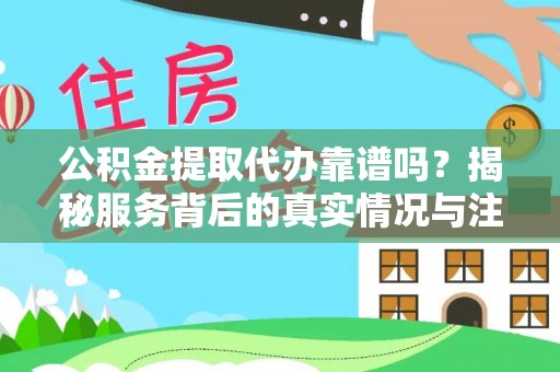 雅江公积金提取代办靠谱吗？揭秘服务背后的真实情况与注意事项