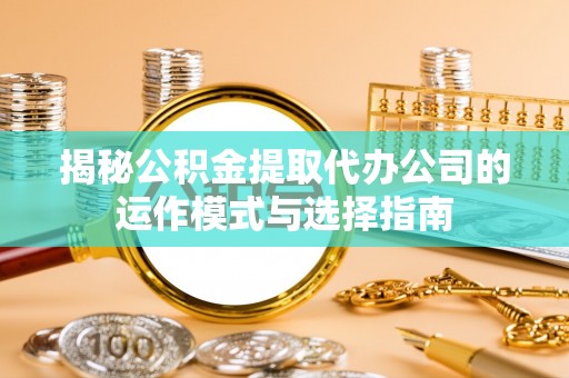 雅江揭秘公积金提取代办公司的运作模式与选择指南