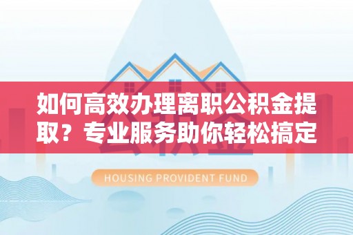 雅江如何高效办理离职公积金提取？专业服务助你轻松搞定