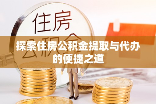 雅江探索住房公积金提取与代办的便捷之道