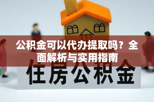 雅江公积金可以代办提取吗？全面解析与实用指南