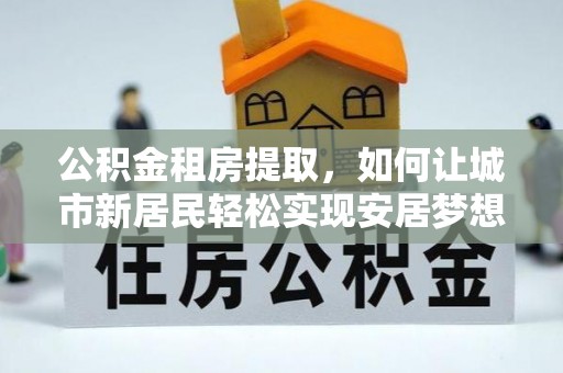 雅江公积金租房提取，如何让城市新居民轻松实现安居梦想