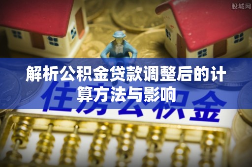 雅江解析公积金贷款调整后的计算方法与影响