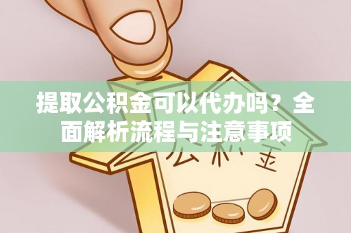 雅江提取公积金可以代办吗？全面解析流程与注意事项