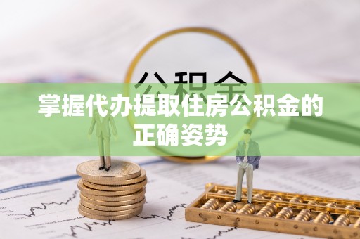 雅江掌握代办提取住房公积金的正确姿势