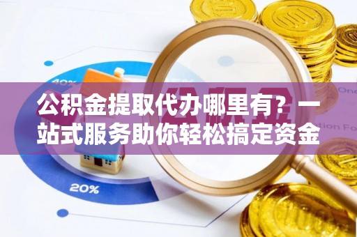 雅江公积金提取代办哪里有？一站式服务助你轻松搞定资金难题