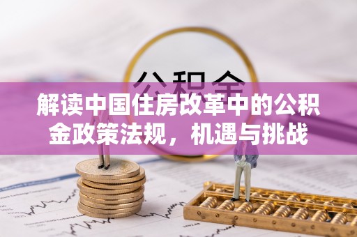 雅江解读中国住房改革中的公积金政策法规，机遇与挑战