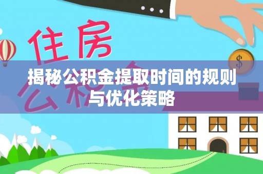 雅江揭秘公积金提取时间的规则与优化策略