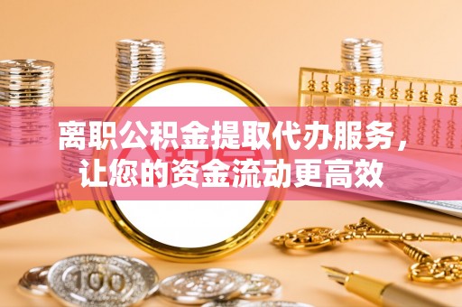 雅江离职公积金提取代办服务，让您的资金流动更高效
