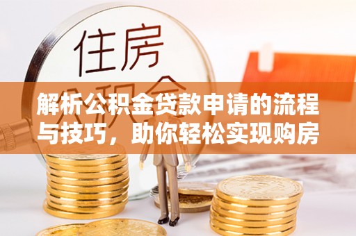 雅江解析公积金贷款申请的流程与技巧，助你轻松实现购房梦想