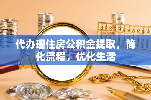 雅江代办理住房公积金提取，简化流程，优化生活