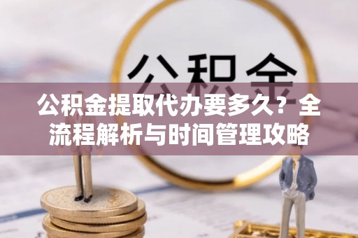雅江公积金提取代办要多久？全流程解析与时间管理攻略