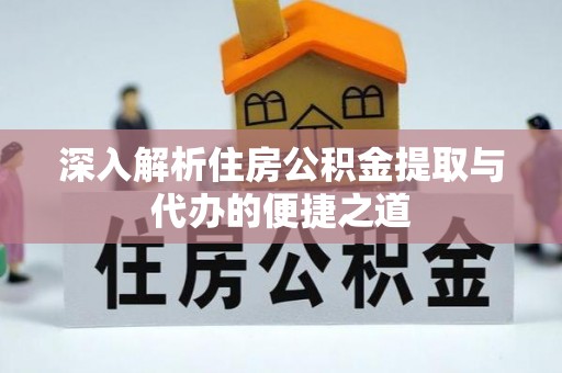雅江深入解析住房公积金提取与代办的便捷之道