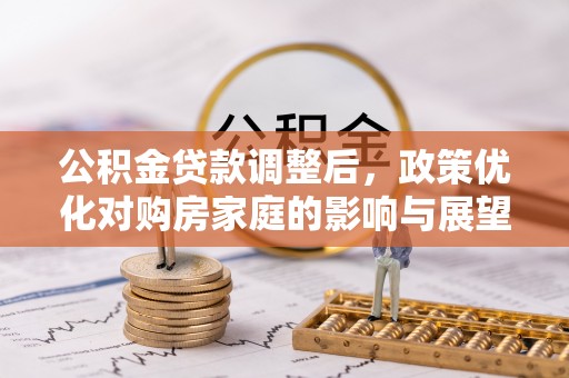 雅江公积金贷款调整后，政策优化对购房家庭的影响与展望
