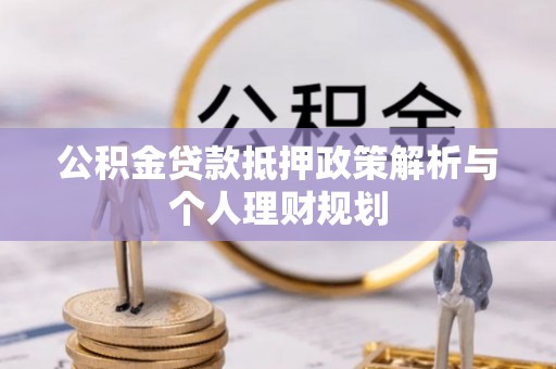 雅江公积金贷款抵押政策解析与个人理财规划