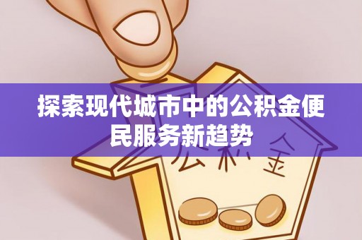 雅江探索现代城市中的公积金便民服务新趋势