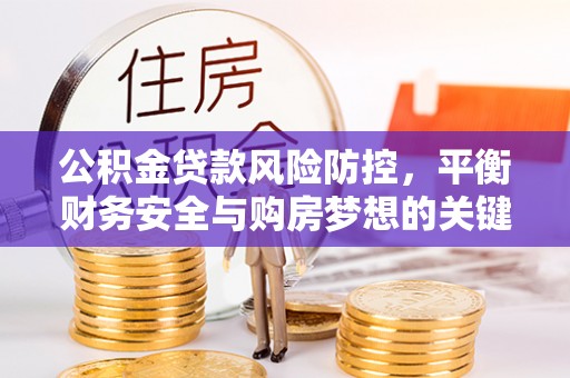 雅江公积金贷款风险防控，平衡财务安全与购房梦想的关键