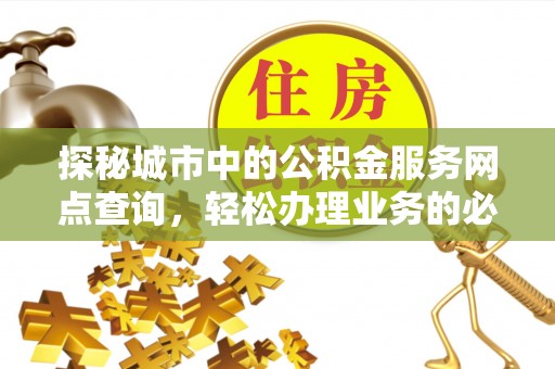 雅江探秘城市中的公积金服务网点查询，轻松办理业务的必备指南