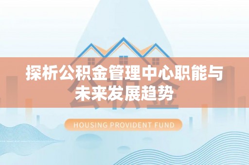雅江探析公积金管理中心职能与未来发展趋势