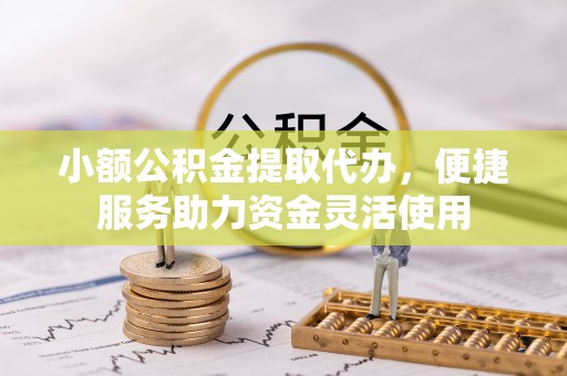 雅江小额公积金提取代办，便捷服务助力资金灵活使用