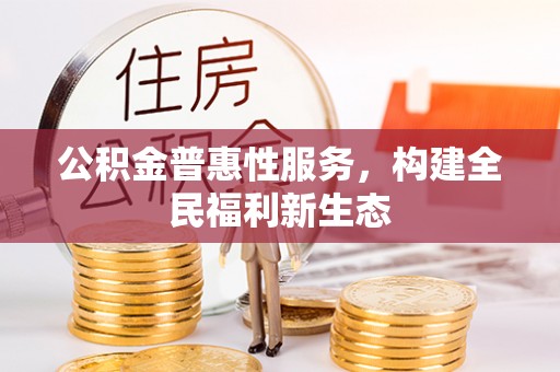 雅江公积金普惠性服务，构建全民福利新生态