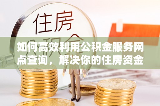 雅江如何高效利用公积金服务网点查询，解决你的住房资金难题