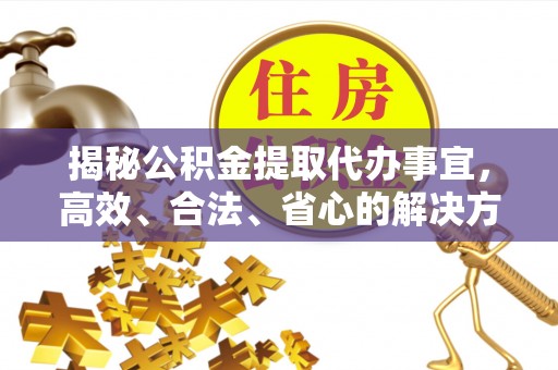 雅江揭秘公积金提取代办事宜，高效、合法、省心的解决方案