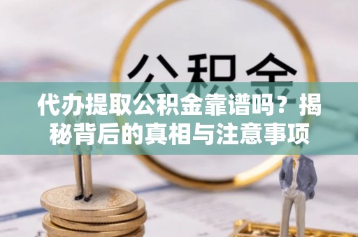 雅江代办提取公积金靠谱吗？揭秘背后的真相与注意事项