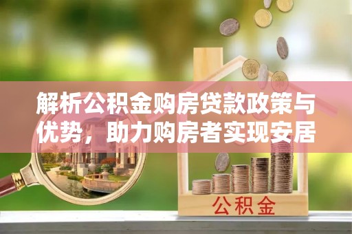 雅江解析公积金购房贷款政策与优势，助力购房者实现安居梦想