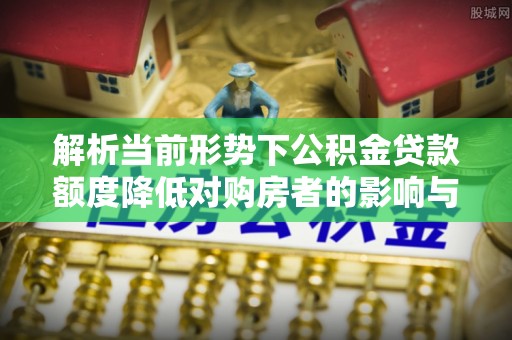 雅江解析当前形势下公积金贷款额度降低对购房者的影响与应对策略