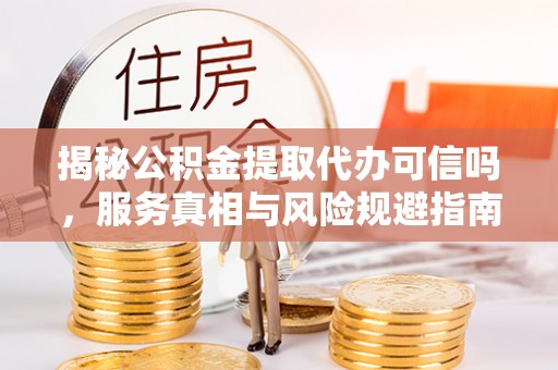 雅江揭秘公积金提取代办可信吗，服务真相与风险规避指南