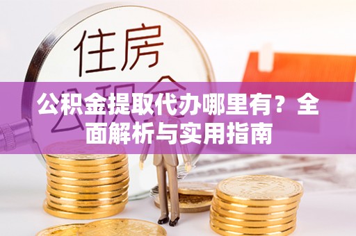 雅江公积金提取代办哪里有？全面解析与实用指南