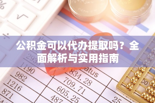 雅江公积金可以代办提取吗？全面解析与实用指南
