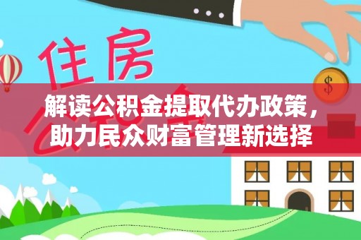 雅江解读公积金提取代办政策，助力民众财富管理新选择