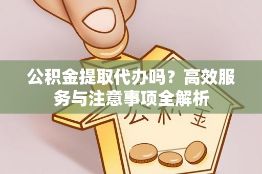 雅江公积金提取代办吗？高效服务与注意事项全解析
