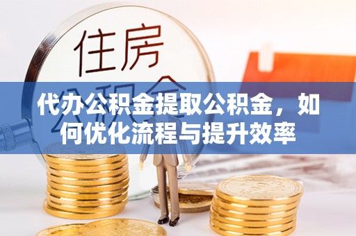 雅江代办公积金提取公积金，如何优化流程与提升效率