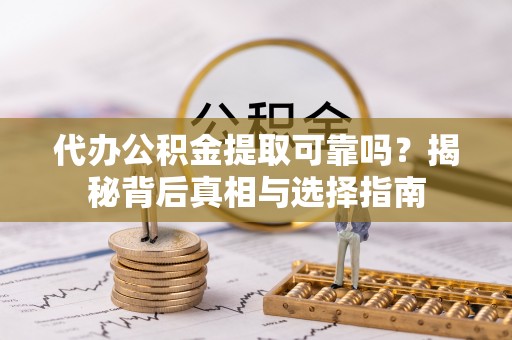 雅江代办公积金提取可靠吗？揭秘背后真相与选择指南