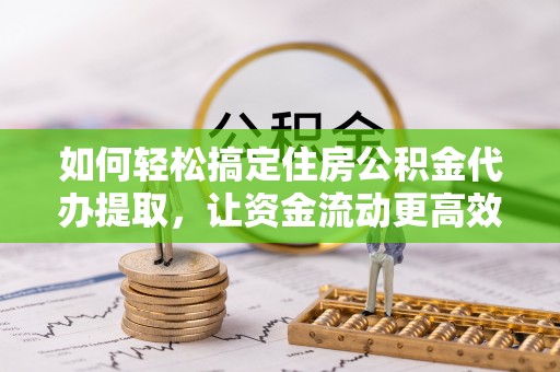 雅江如何轻松搞定住房公积金代办提取，让资金流动更高效