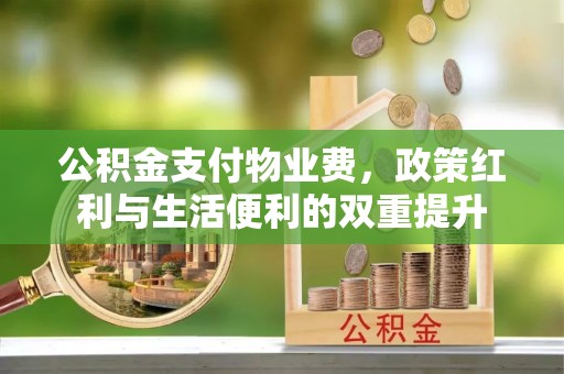 雅江公积金支付物业费，政策红利与生活便利的双重提升